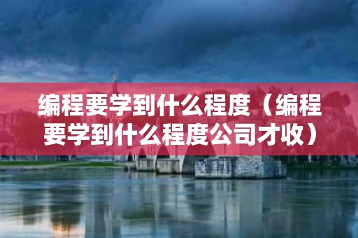 编程要学到什么程度（编程要学到什么程度公司才收）