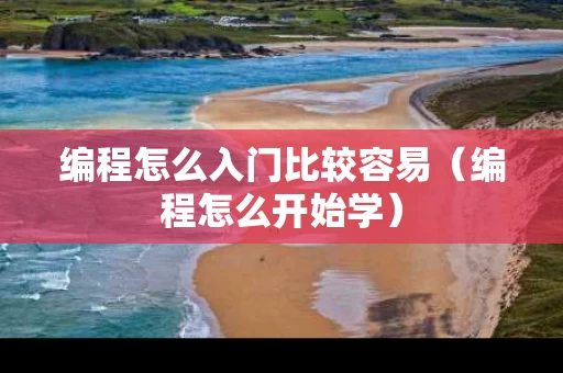 编程怎么入门比较容易（编程怎么开始学）