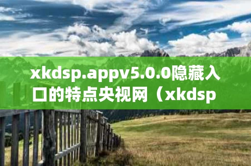 xkdsp.appv5.0.0隐藏入口的特点央视网（xkdsp 隐藏入口）