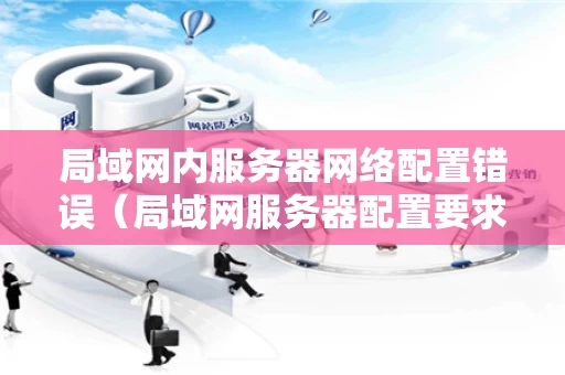 局域网内服务器网络配置错误（局域网服务器配置要求）