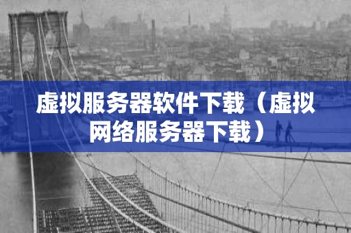 虚拟服务器软件下载（虚拟网络服务器下载）