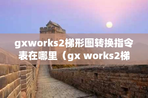 gxworks2梯形图转换指令表在哪里（gx works2梯形图转指令表在哪里）