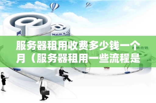 服务器租用收费多少钱一个月（服务器租用一些流程是什么流程）