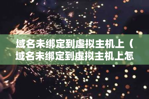 域名未绑定到虚拟主机上（域名未绑定到虚拟主机上怎么办）
