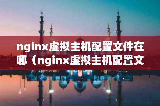 nginx虚拟主机配置文件在哪（nginx虚拟主机配置文件在哪里）