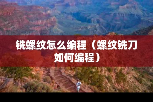 铣螺纹怎么编程（螺纹铣刀如何编程）