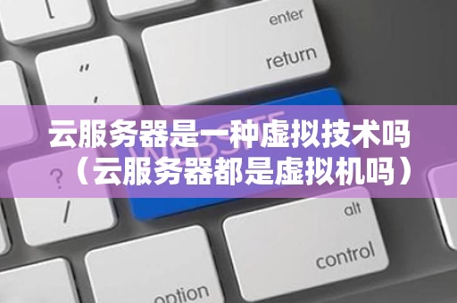 云服务器是一种虚拟技术吗（云服务器都是虚拟机吗）