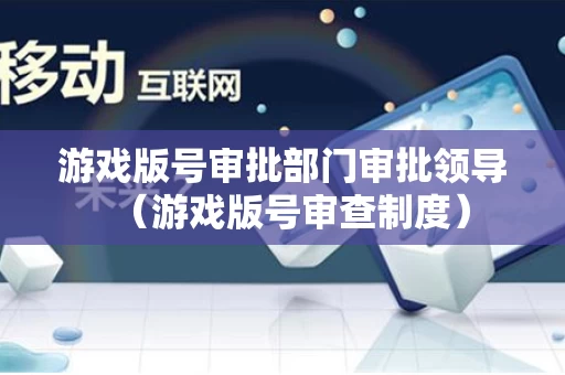 游戏版号审批部门审批领导（游戏版号审查制度）