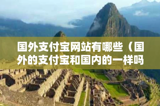 国外支付宝网站有哪些（国外的支付宝和国内的一样吗）