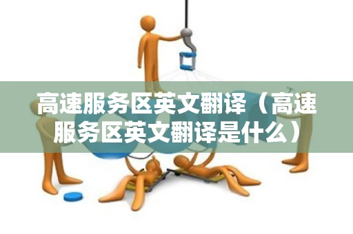 高速服务区英文翻译（高速服务区英文翻译是什么）