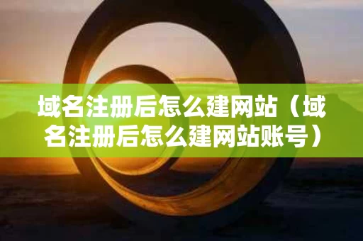 域名注册后怎么建网站（域名注册后怎么建网站账号）