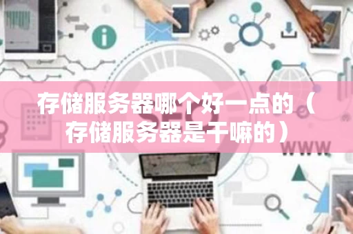 存储服务器哪个好一点的（存储服务器是干嘛的）