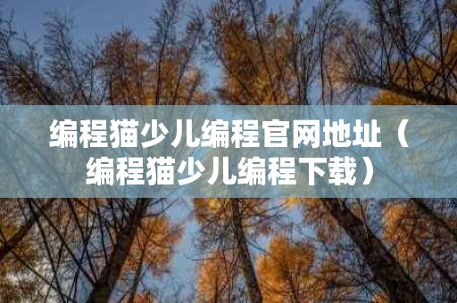编程猫少儿编程官网地址（编程猫少儿编程下载）
