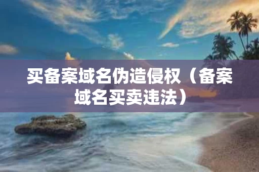 买备案域名伪造侵权（备案域名买卖违法）