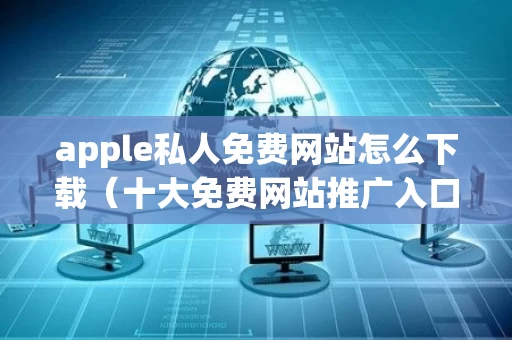 apple私人免费网站怎么下载（十大免费网站推广入口）