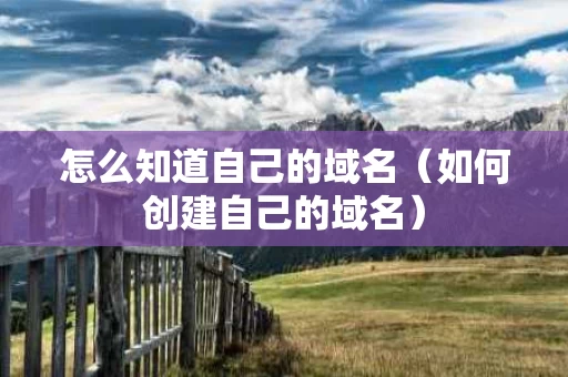 怎么知道自己的域名（如何创建自己的域名）