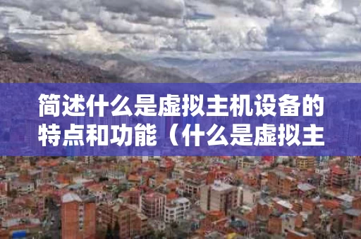 简述什么是虚拟主机设备的特点和功能（什么是虚拟主机虚拟主机的特点有哪些）