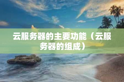 云服务器的主要功能（云服务器的组成）