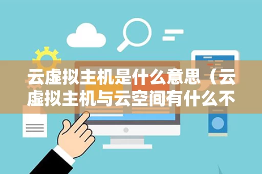 云虚拟主机是什么意思（云虚拟主机与云空间有什么不同）