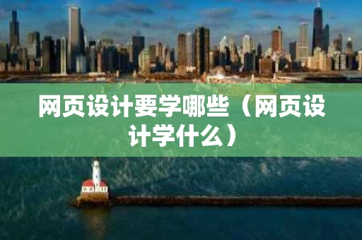 网页设计要学哪些（网页设计学什么）