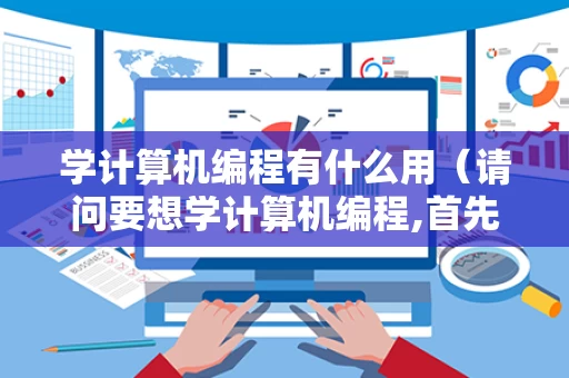 学计算机编程有什么用（请问要想学计算机编程,首先需要学什么）