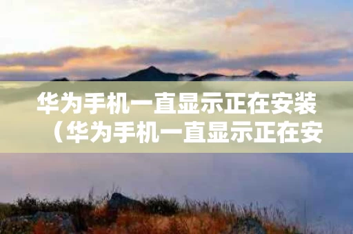 华为手机一直显示正在安装（华为手机一直显示正在安装中而且关不了机）