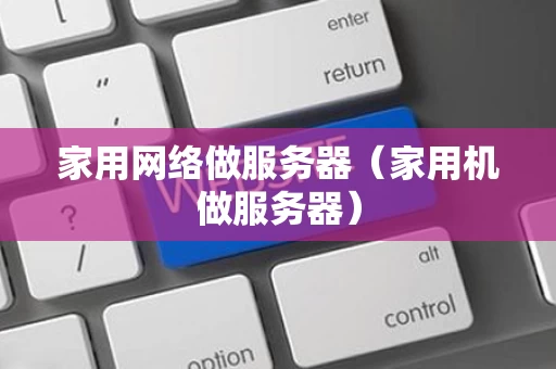 家用网络做服务器（家用机做服务器）