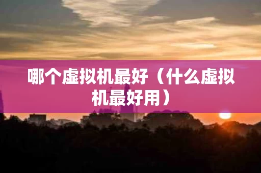 哪个虚拟机最好（什么虚拟机最好用）