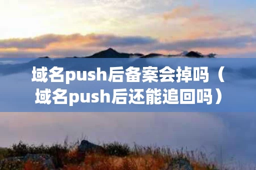 域名push后备案会掉吗（域名push后还能追回吗）