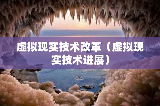 虚拟现实技术改革（虚拟现实技术进展）