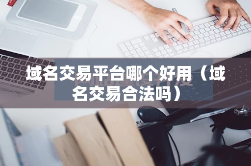 域名交易平台哪个好用（域名交易合法吗）
