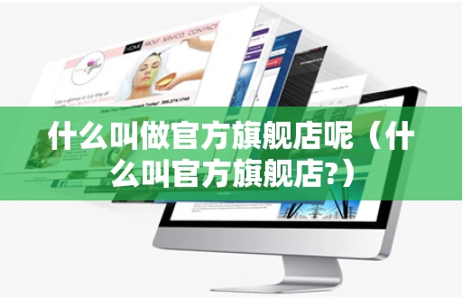 什么叫做官方旗舰店呢（什么叫官方旗舰店?）