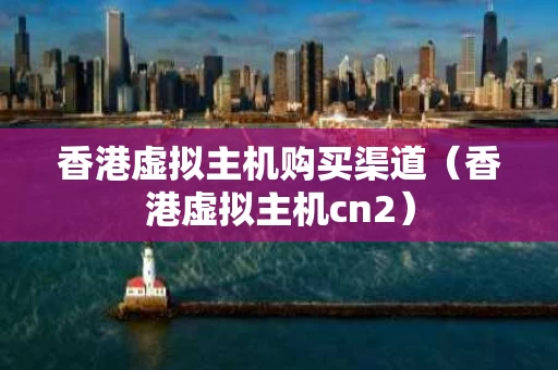 香港虚拟主机购买渠道（香港虚拟主机cn2）