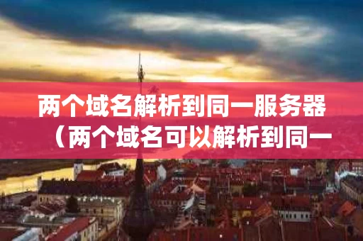 两个域名解析到同一服务器（两个域名可以解析到同一个ip地址么）