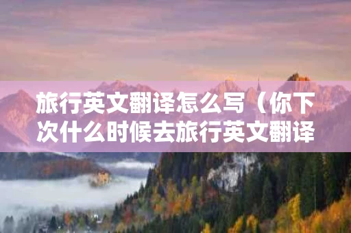 旅行英文翻译怎么写（你下次什么时候去旅行英文翻译怎么写）
