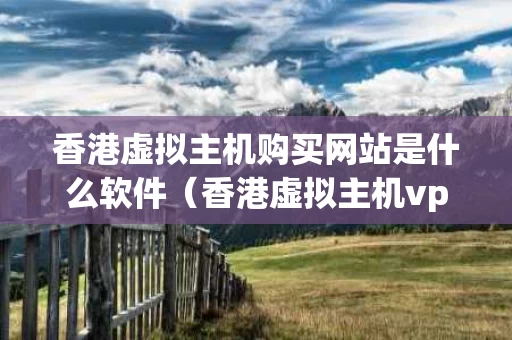 香港虚拟主机购买网站是什么软件（香港虚拟主机vps）
