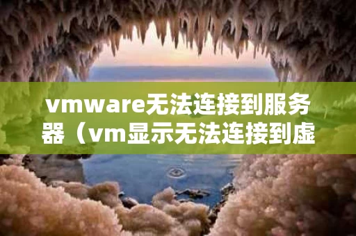 vmware无法连接到服务器（vm显示无法连接到虚拟机）