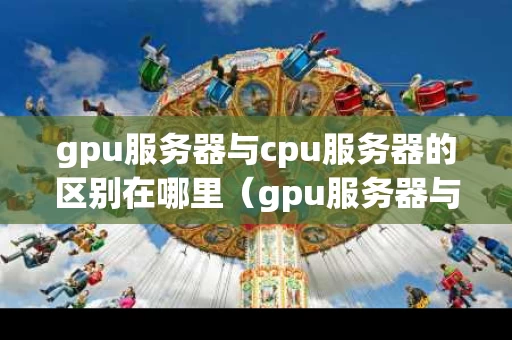 gpu服务器与cpu服务器的区别在哪里（gpu服务器与cpu服务器的区别在哪里呢）