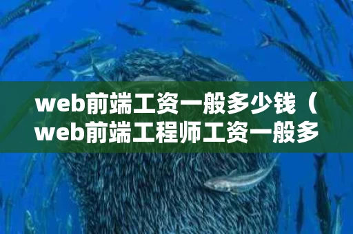 web前端工资一般多少钱（web前端工程师工资一般多少）
