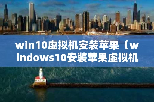 win10虚拟机安装苹果（windows10安装苹果虚拟机）