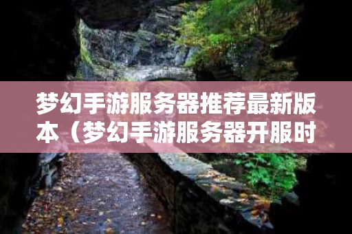 梦幻手游服务器推荐最新版本（梦幻手游服务器开服时间表）