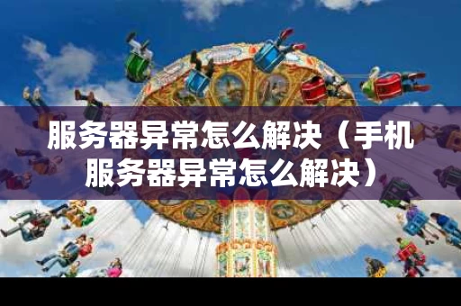 服务器异常怎么解决（手机服务器异常怎么解决）