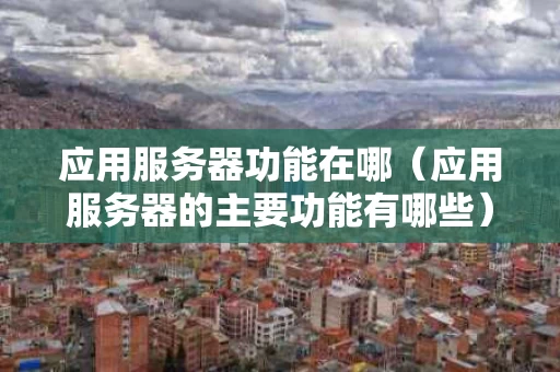 应用服务器功能在哪（应用服务器的主要功能有哪些）
