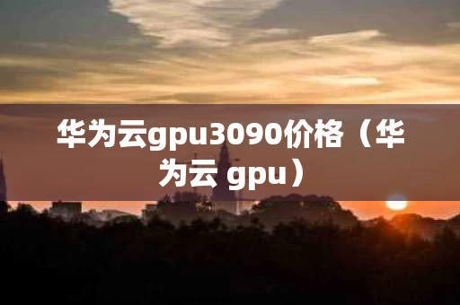 华为云gpu3090价格（华为云 gpu）