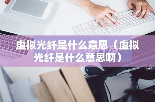 虚拟光纤是什么意思（虚拟光纤是什么意思啊）