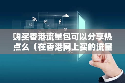 购买香港流量包可以分享热点么（在香港网上买的流量可以用吗?）