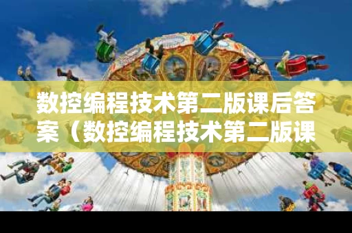 数控编程技术第二版课后答案（数控编程技术第二版课后答案解析）