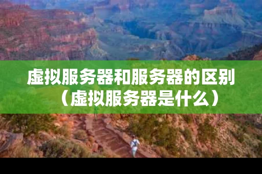 虚拟服务器和服务器的区别（虚拟服务器是什么）