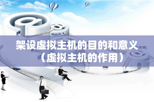 架设虚拟主机的目的和意义（虚拟主机的作用）