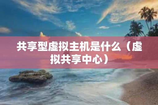 共享型虚拟主机是什么（虚拟共享中心）